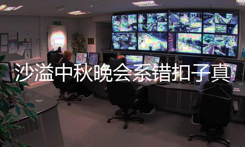 吗 家秀中秋真的晚会胡可戳吐槽沙溢晒卖暗戳系错扣子